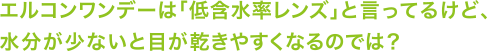 エルコンワンデーは「低含水率レンズ」と言っているけど、水分が少ないと目が乾きやすくなるのでは？