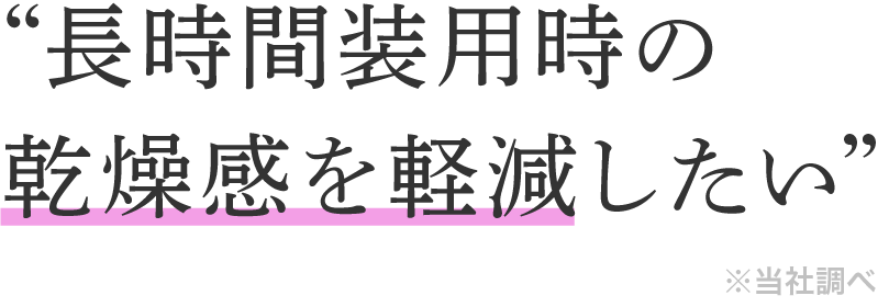 74.5%のユーザーが長時間装用時の乾燥感を軽減したい ※当社調べ