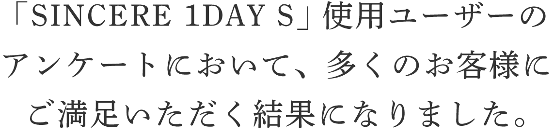 当社 「SINCERE 1DAY S」 使用ユーザーのアンケートにおいて、多くのお客様にご満足いただく結果になりました。