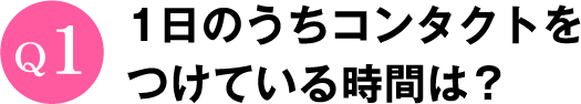 Q1 1日のうちコンタクトをつけている時間は?