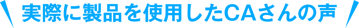 実際に製品を使用したCAさんの声