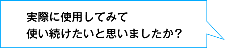 実際に使用してみて使い続けたいと思いましたか?