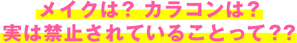 メイクは? カラコンは?実は禁止されていることって??