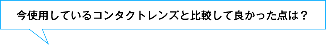 今使用しているコンタクトレンズと比較して良かった点は？